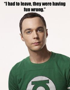 Sheldon Lee Cooper: I had to leave, they were having fun wrong